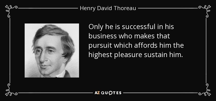 Only he is successful in his business who makes that pursuit which affords him the highest pleasure sustain him. - Henry David Thoreau