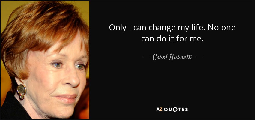 Only I can change my life. No one can do it for me. - Carol Burnett