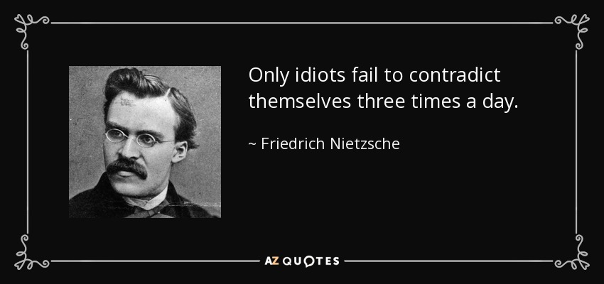 Only idiots fail to contradict themselves three times a day. - Friedrich Nietzsche