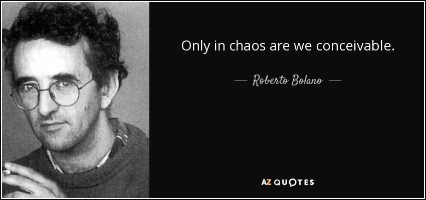 Only in chaos are we conceivable. - Roberto Bolano