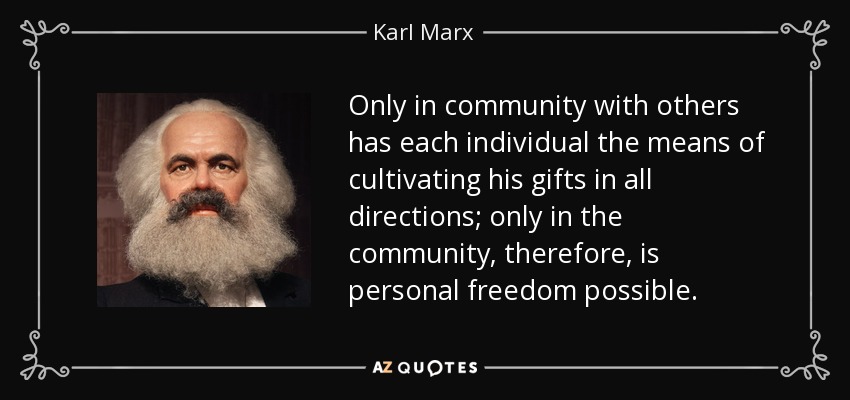 Only in community with others has each individual the means of cultivating his gifts in all directions; only in the community, therefore, is personal freedom possible. - Karl Marx