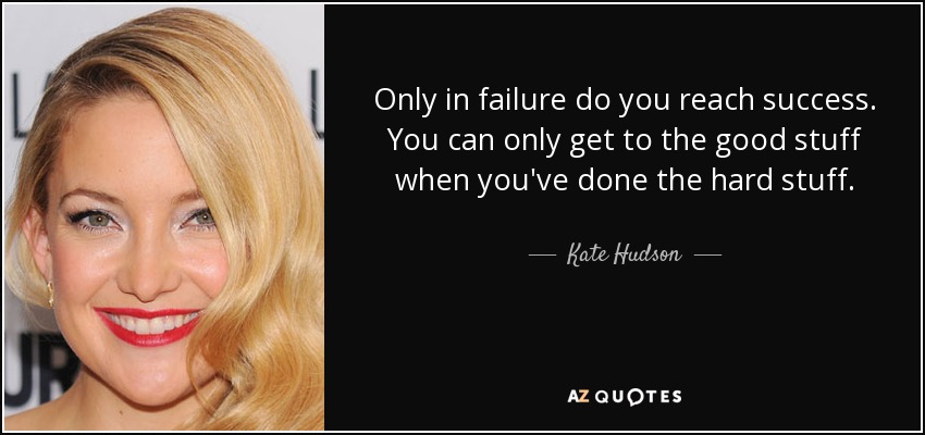 Only in failure do you reach success. You can only get to the good stuff when you've done the hard stuff. - Kate Hudson