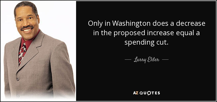 Only in Washington does a decrease in the proposed increase equal a spending cut. - Larry Elder