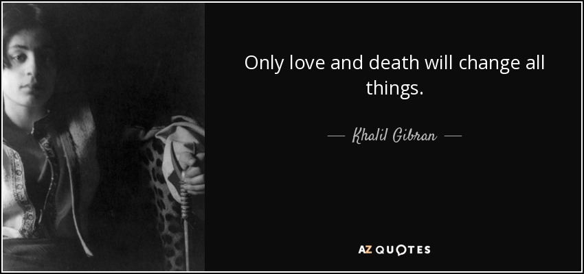 Only love and death will change all things. - Khalil Gibran