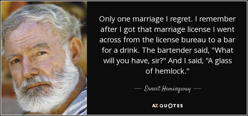 Only one marriage I regret. I remember after I got that marriage license I went across from the license bureau to a bar for a drink. The bartender said, 