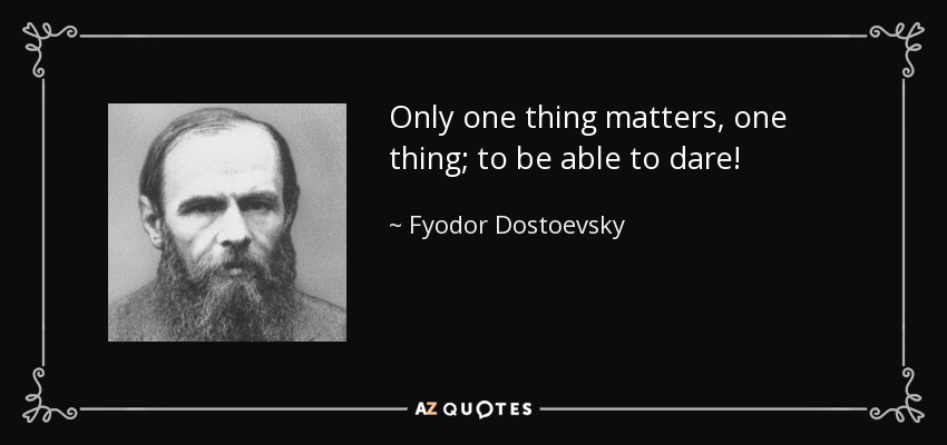 Only one thing matters, one thing; to be able to dare! - Fyodor Dostoevsky