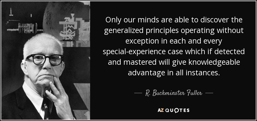 Only our minds are able to discover the generalized principles operating without exception in each and every special-experience case which if detected and mastered will give knowledgeable advantage in all instances. - R. Buckminster Fuller