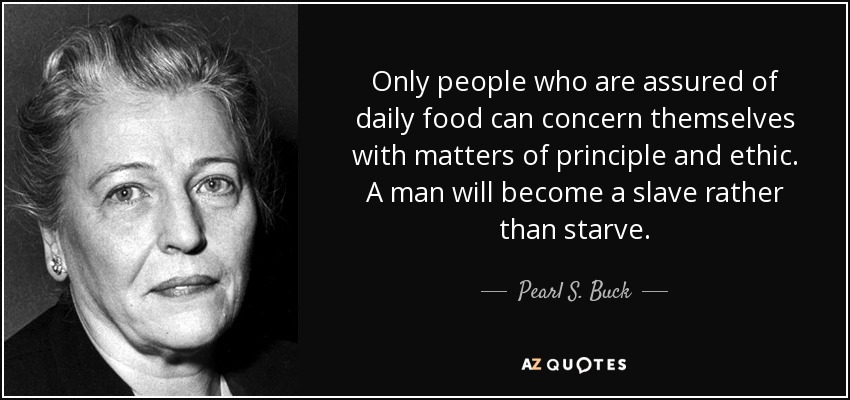 Only people who are assured of daily food can concern themselves with matters of principle and ethic. A man will become a slave rather than starve. - Pearl S. Buck