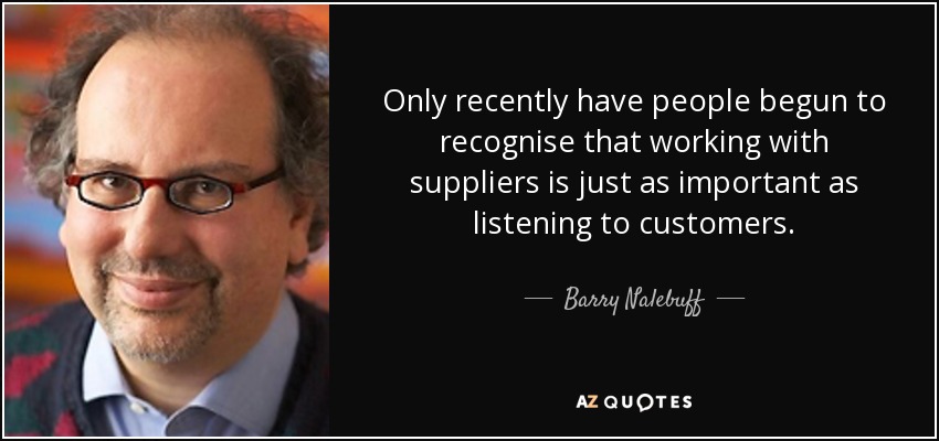 Only recently have people begun to recognise that working with suppliers is just as important as listening to customers. - Barry Nalebuff