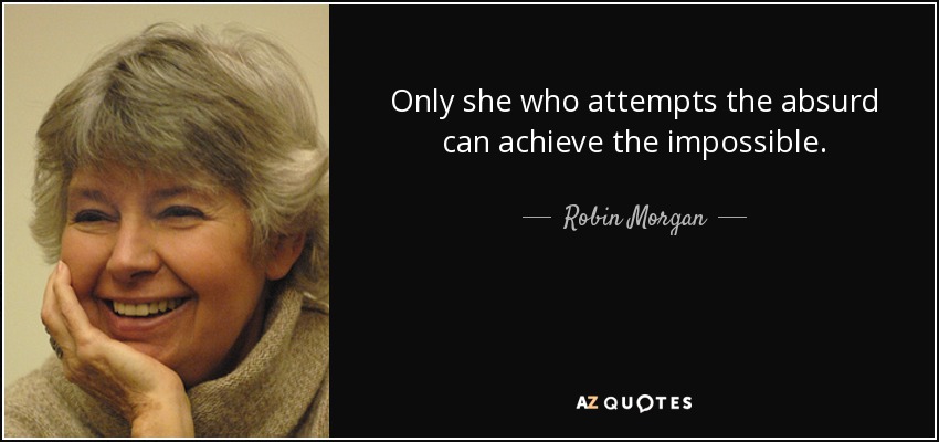 Only she who attempts the absurd can achieve the impossible. - Robin Morgan