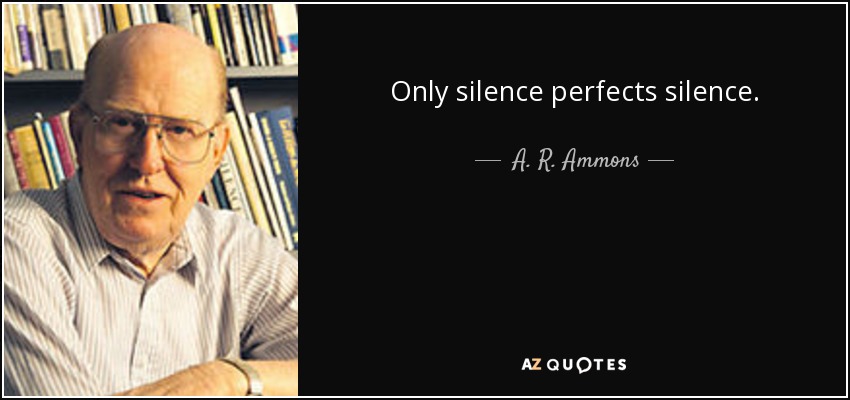 Only silence perfects silence. - A. R. Ammons