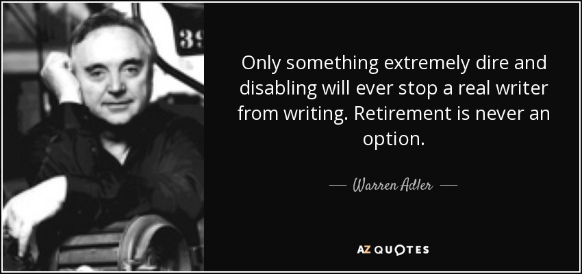 Only something extremely dire and disabling will ever stop a real writer from writing. Retirement is never an option. - Warren Adler