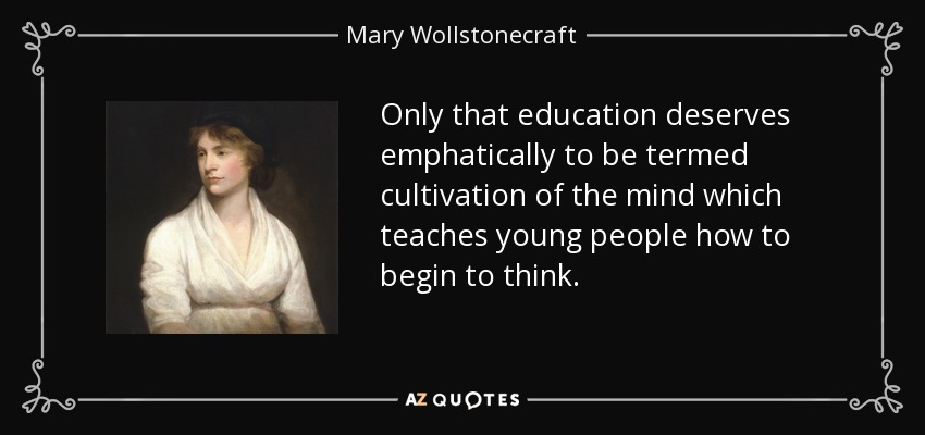Only that education deserves emphatically to be termed cultivation of the mind which teaches young people how to begin to think. - Mary Wollstonecraft