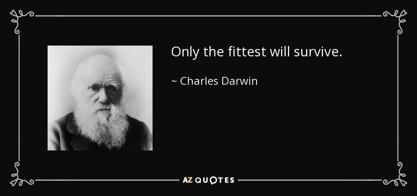 Only the fittest will survive. - Charles Darwin