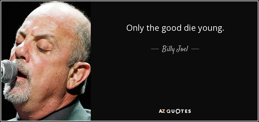 Only the good die young. - Billy Joel