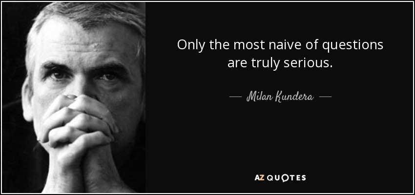 Only the most naive of questions are truly serious. - Milan Kundera
