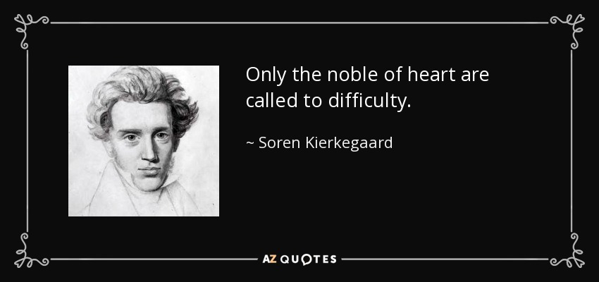 Only the noble of heart are called to difficulty. - Soren Kierkegaard