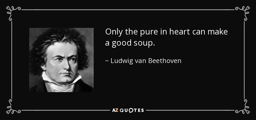 Only the pure in heart can make a good soup. - Ludwig van Beethoven