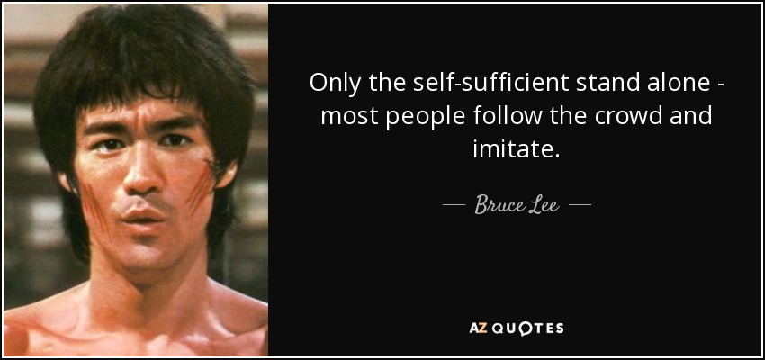 Only the self-sufficient stand alone - most people follow the crowd and imitate. - Bruce Lee