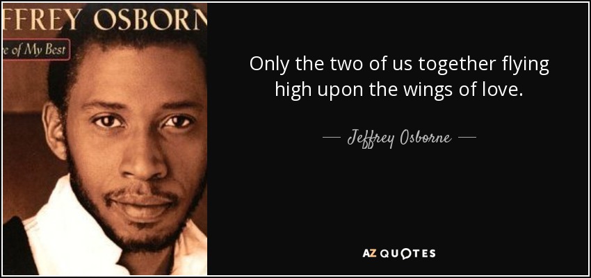 Only the two of us together flying high upon the wings of love. - Jeffrey Osborne