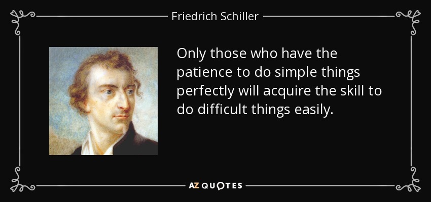Only those who have the patience to do simple things perfectly will acquire the skill to do difficult things easily. - Friedrich Schiller