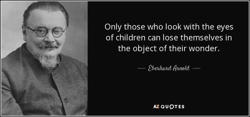 Only those who look with the eyes of children can lose themselves in the object of their wonder. - Eberhard Arnold
