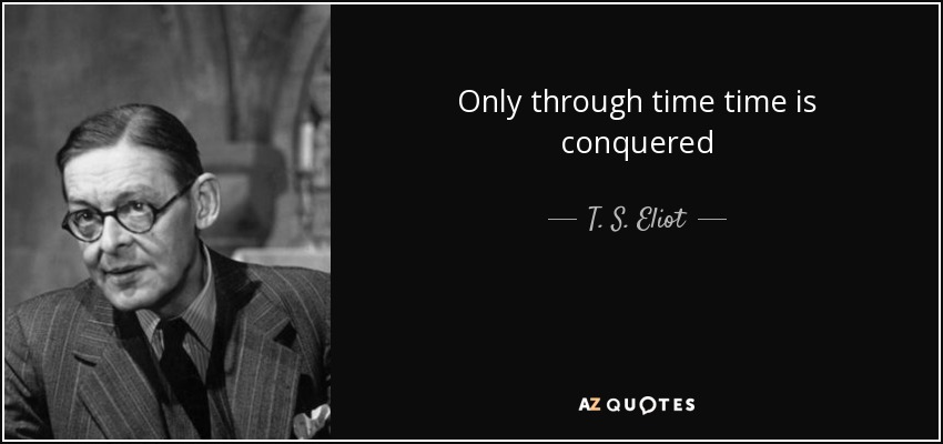 Only through time time is conquered - T. S. Eliot