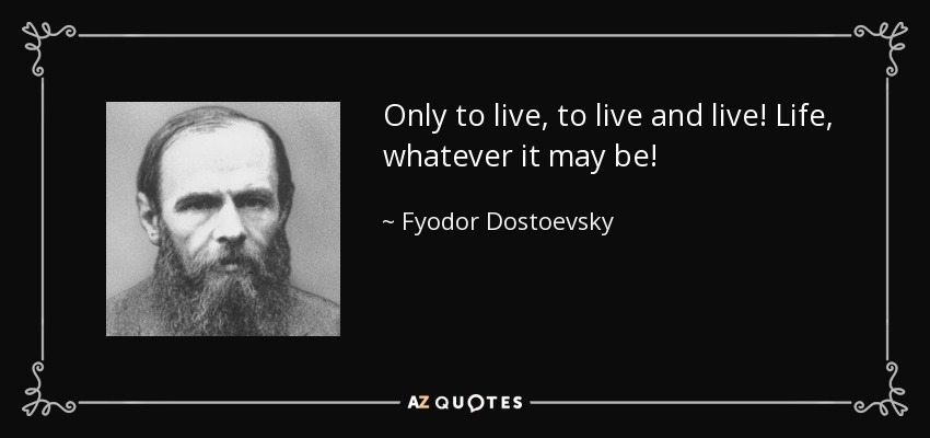 Only to live, to live and live! Life, whatever it may be! - Fyodor Dostoevsky