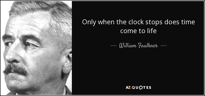 Only when the clock stops does time come to life - William Faulkner