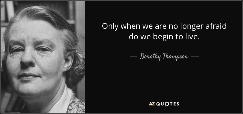 Only when we are no longer afraid do we begin to live. - Dorothy Thompson