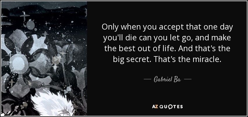 Only when you accept that one day you'll die can you let go, and make the best out of life. And that's the big secret. That's the miracle. - Gabriel Ba