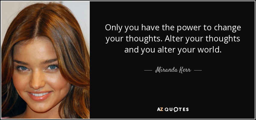 Only you have the power to change your thoughts. Alter your thoughts and you alter your world. - Miranda Kerr