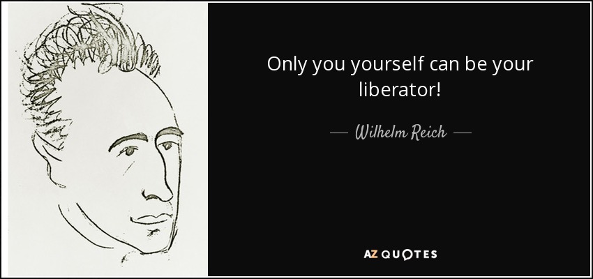 Only you yourself can be your liberator! - Wilhelm Reich