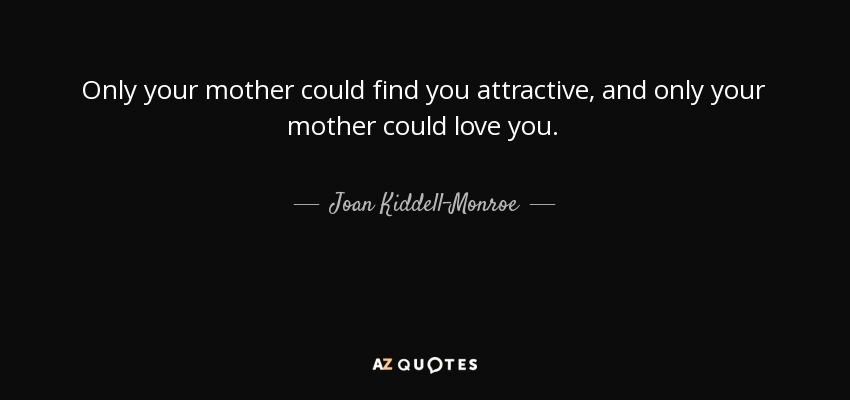 Only your mother could find you attractive, and only your mother could love you. - Joan Kiddell-Monroe