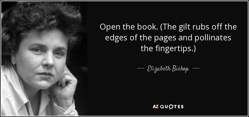 Open the book. (The gilt rubs off the edges of the pages and pollinates the fingertips.) - Elizabeth Bishop