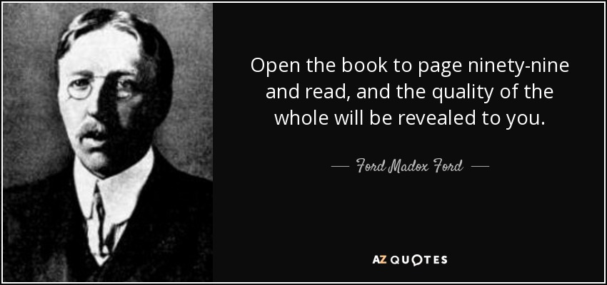 Open the book to page ninety-nine and read, and the quality of the whole will be revealed to you. - Ford Madox Ford