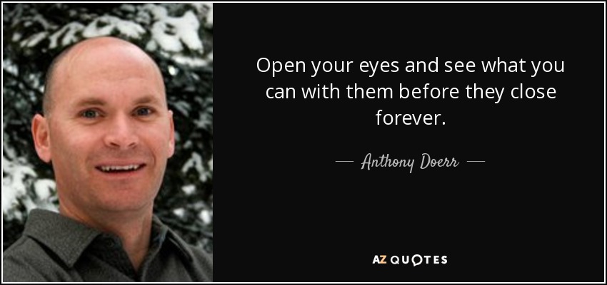 Open your eyes and see what you can with them before they close forever. - Anthony Doerr