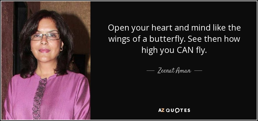 Open your heart and mind like the wings of a butterfly. See then how high you CAN fly. - Zeenat Aman