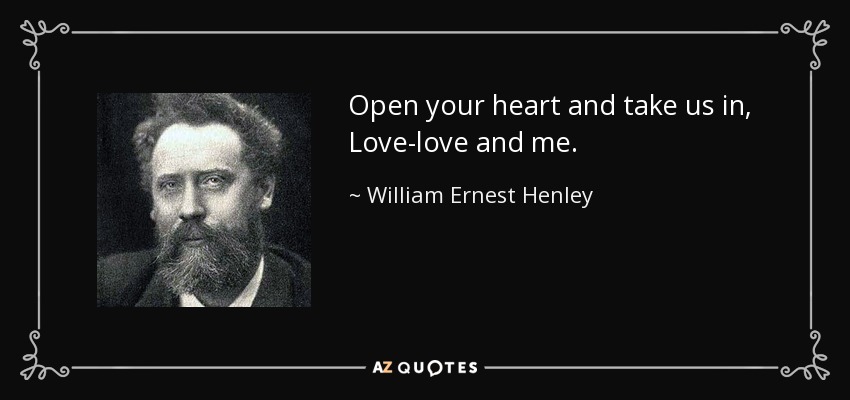 Open your heart and take us in, Love-love and me. - William Ernest Henley