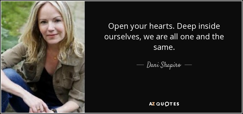 Open your hearts. Deep inside ourselves, we are all one and the same. - Dani Shapiro