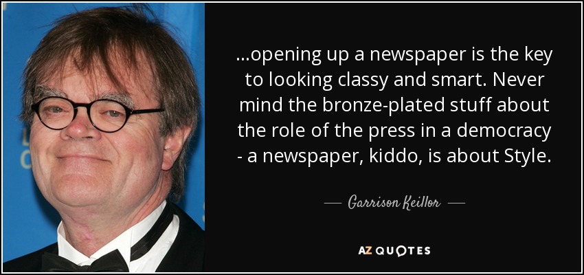 ...opening up a newspaper is the key to looking classy and smart. Never mind the bronze-plated stuff about the role of the press in a democracy - a newspaper, kiddo, is about Style. - Garrison Keillor