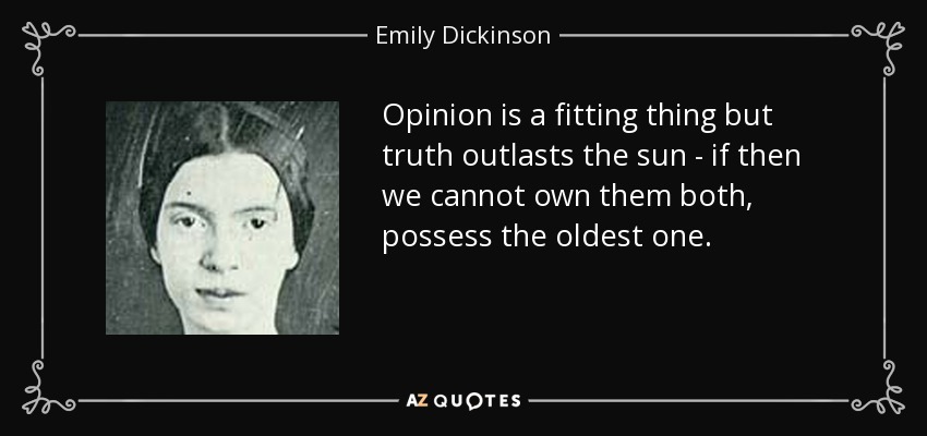 Opinion is a fitting thing but truth outlasts the sun - if then we cannot own them both, possess the oldest one. - Emily Dickinson