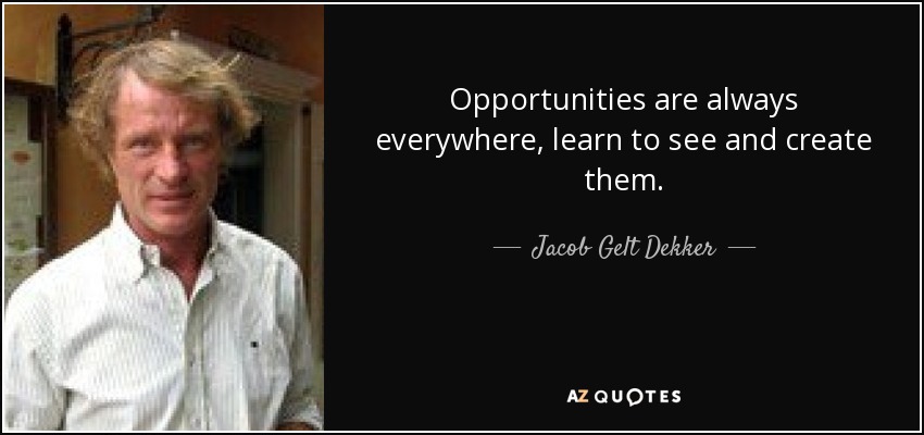 Opportunities are always everywhere, learn to see and create them. - Jacob Gelt Dekker