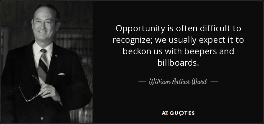 Opportunity is often difficult to recognize; we usually expect it to beckon us with beepers and billboards. - William Arthur Ward