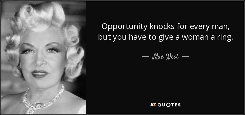 Opportunity knocks for every man, but you have to give a woman a ring. - Mae West