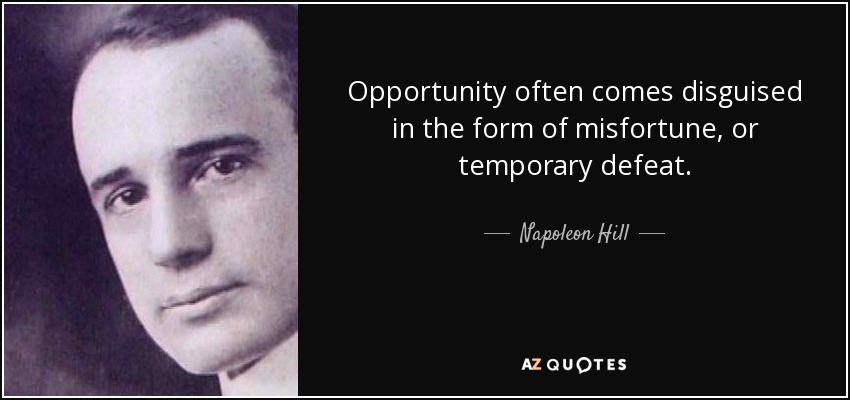 Opportunity often comes disguised in the form of misfortune, or temporary defeat. - Napoleon Hill