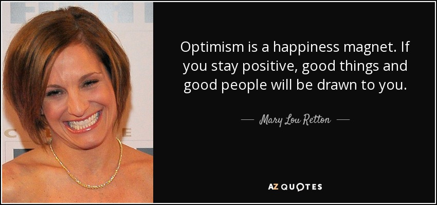 Optimism is a happiness magnet. If you stay positive, good things and good people will be drawn to you. - Mary Lou Retton
