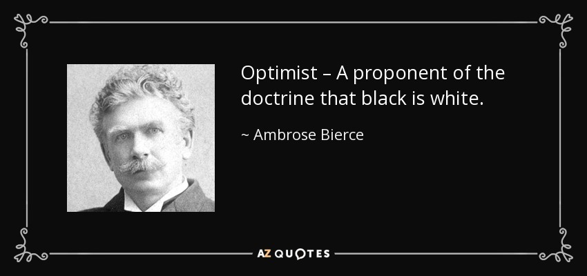 Optimist – A proponent of the doctrine that black is white. - Ambrose Bierce