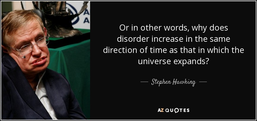 Or in other words, why does disorder increase in the same direction of time as that in which the universe expands? - Stephen Hawking