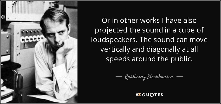 Or in other works I have also projected the sound in a cube of loudspeakers. The sound can move vertically and diagonally at all speeds around the public. - Karlheinz Stockhausen